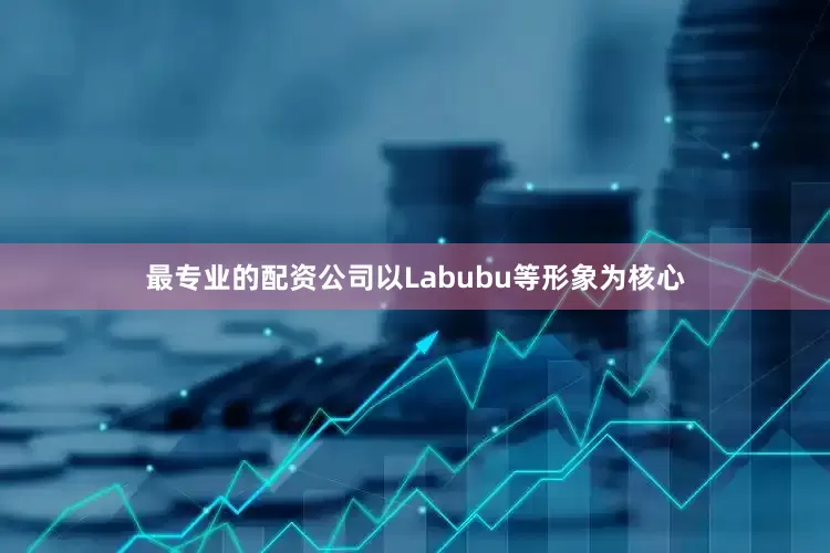 最专业的配资公司以Labubu等形象为核心