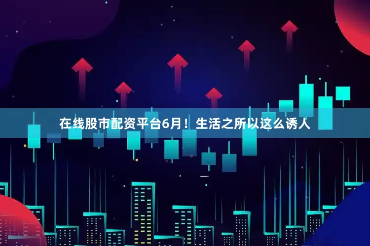 在线股市配资平台6月！生活之所以这么诱人