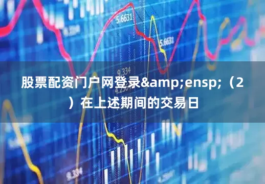 股票配资门户网登录&ensp;（2）在上述期间的交易日
