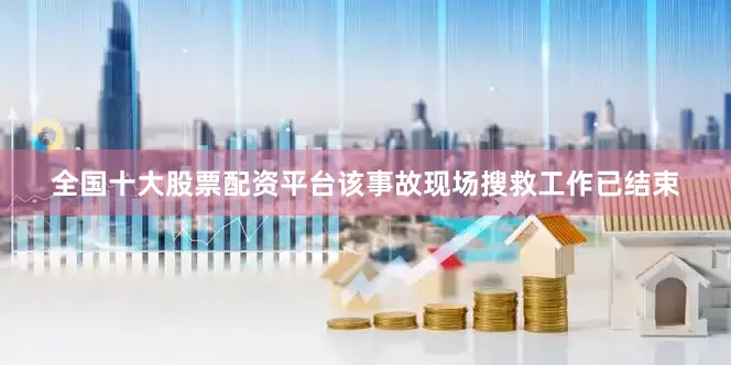 全国十大股票配资平台该事故现场搜救工作已结束