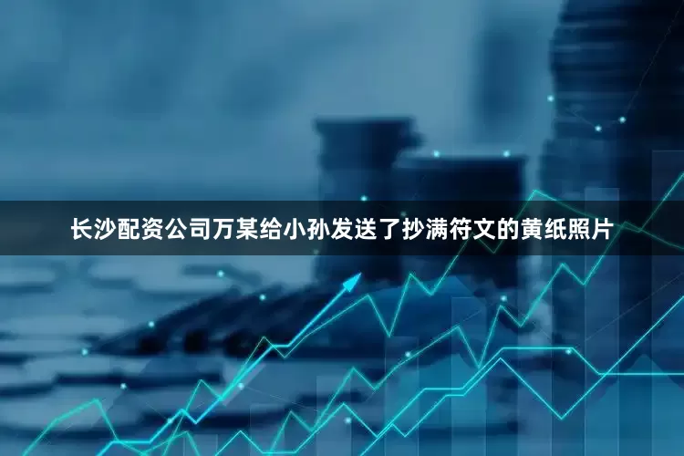 长沙配资公司万某给小孙发送了抄满符文的黄纸照片