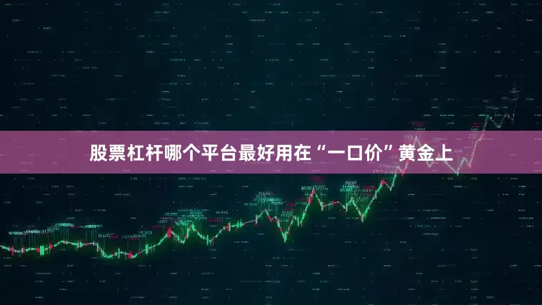 股票杠杆哪个平台最好用　　在“一口价”黄金上