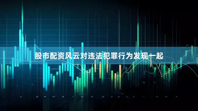 股市配资风云对违法犯罪行为发现一起