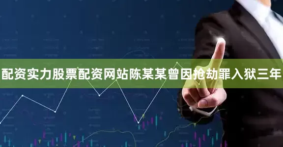 配资实力股票配资网站陈某某曾因抢劫罪入狱三年