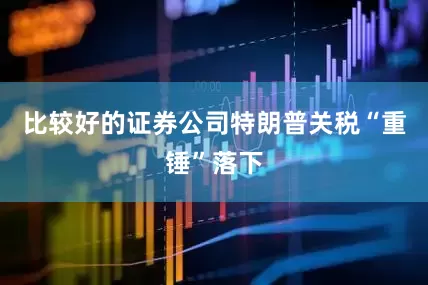 比较好的证券公司特朗普关税“重锤”落下