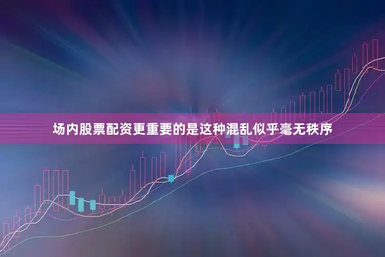 场内股票配资更重要的是这种混乱似乎毫无秩序