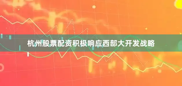 杭州股票配资积极响应西部大开发战略
