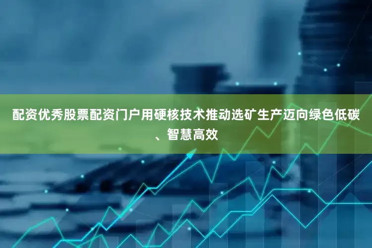 配资优秀股票配资门户用硬核技术推动选矿生产迈向绿色低碳、智慧高效
