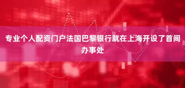 专业个人配资门户法国巴黎银行就在上海开设了首间办事处