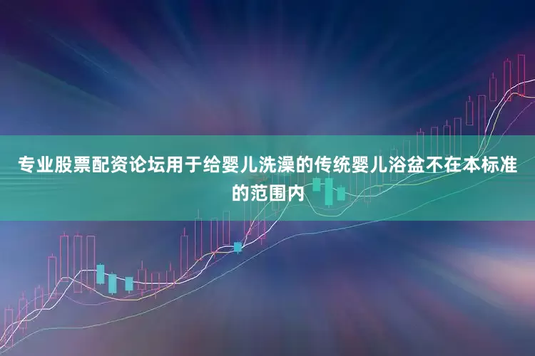专业股票配资论坛用于给婴儿洗澡的传统婴儿浴盆不在本标准的范围内