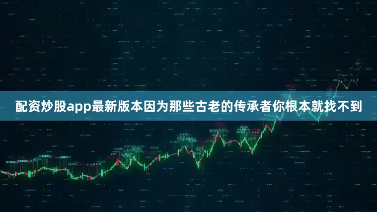 配资炒股app最新版本因为那些古老的传承者你根本就找不到