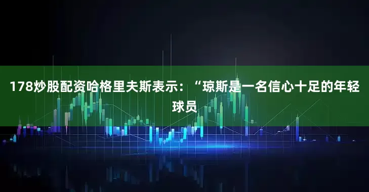 178炒股配资　　哈格里夫斯表示：“琼斯是一名信心十足的年轻球员