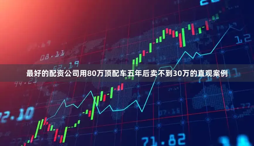 最好的配资公司用80万顶配车五年后卖不到30万的直观案例