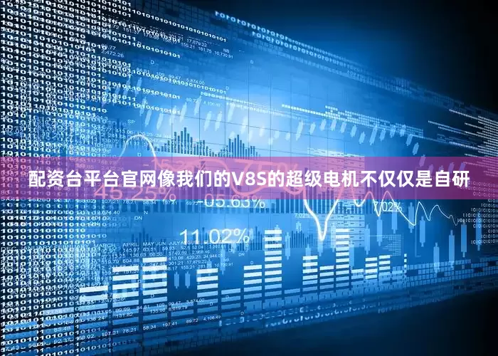 配资台平台官网像我们的V8S的超级电机不仅仅是自研