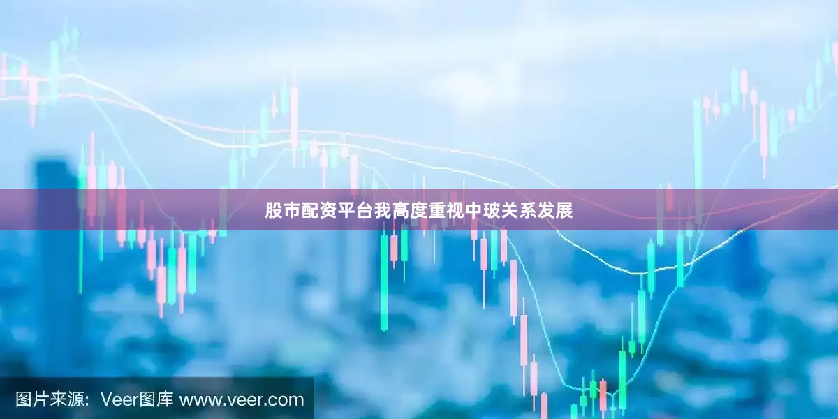 股市配资平台我高度重视中玻关系发展