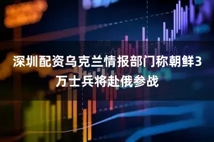 深圳配资乌克兰情报部门称朝鲜3万士兵将赴俄参战