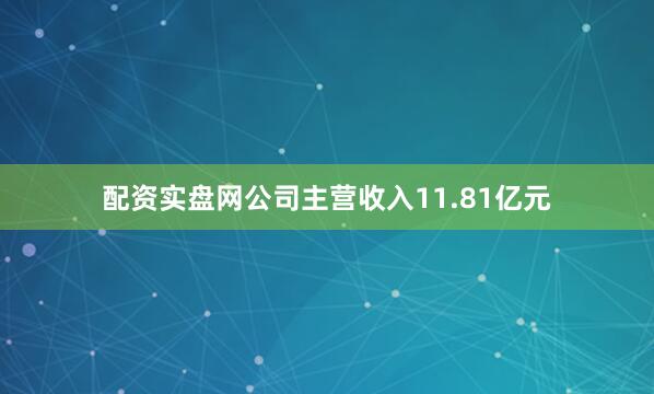 配资实盘网公司主营收入11.81亿元