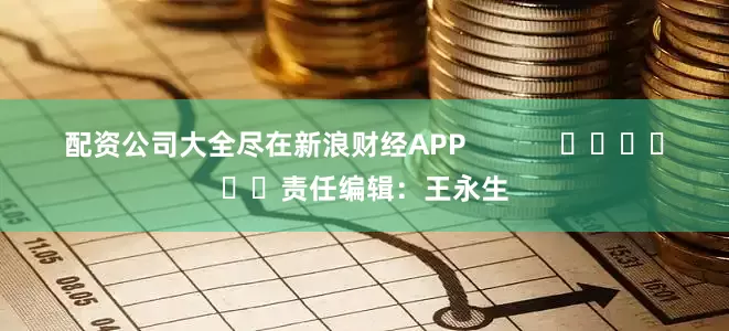 配资公司大全尽在新浪财经APP            						责任编辑：王永生