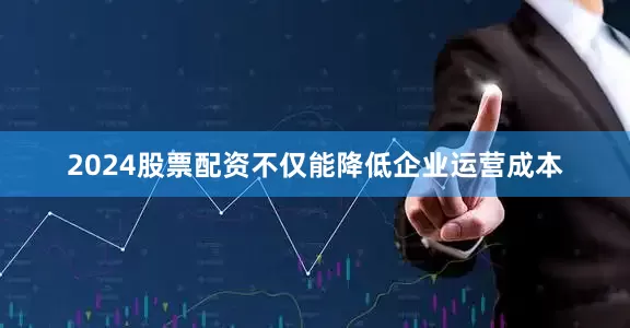 2024股票配资不仅能降低企业运营成本