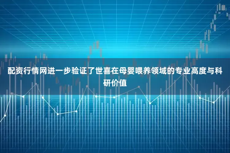 配资行情网进一步验证了世喜在母婴喂养领域的专业高度与科研价值