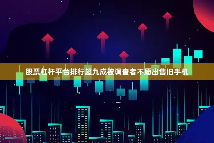 股票杠杆平台排行超九成被调查者不愿出售旧手机