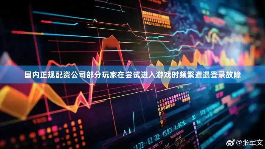 国内正规配资公司部分玩家在尝试进入游戏时频繁遭遇登录故障