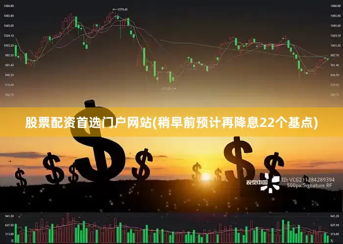 股票配资首选门户网站(稍早前预计再降息22个基点)