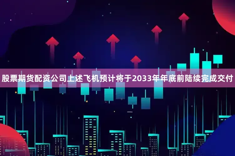 股票期货配资公司上述飞机预计将于2033年年底前陆续完成交付