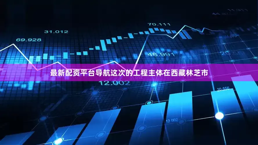 最新配资平台导航这次的工程主体在西藏林芝市