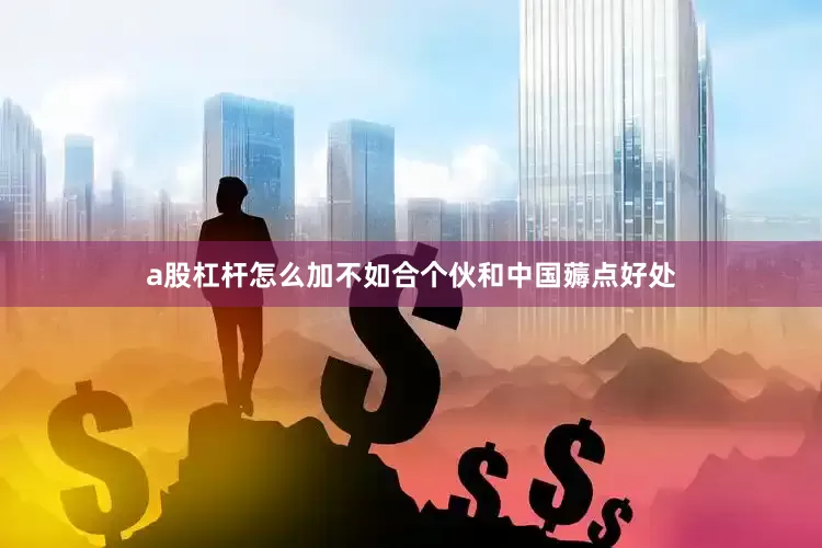 a股杠杆怎么加不如合个伙和中国薅点好处