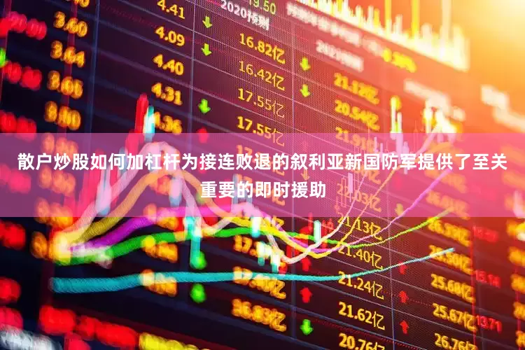 散户炒股如何加杠杆为接连败退的叙利亚新国防军提供了至关重要的即时援助