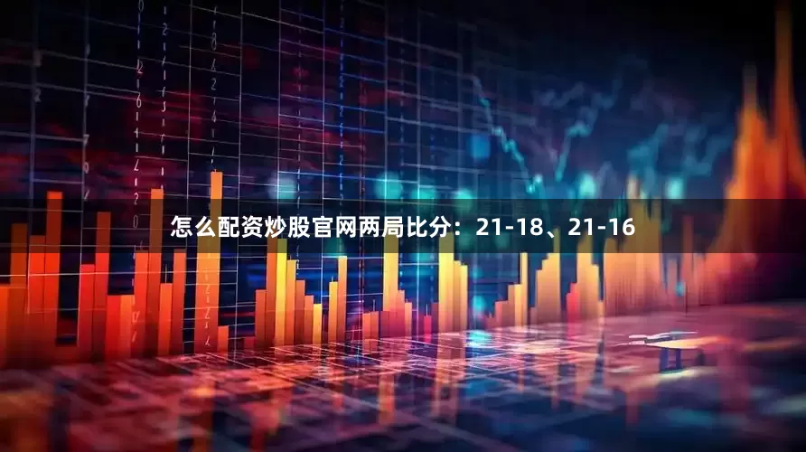 怎么配资炒股官网两局比分：21-18、21-16