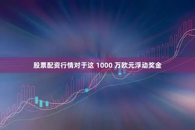 股票配资行情对于这 1000 万欧元浮动奖金