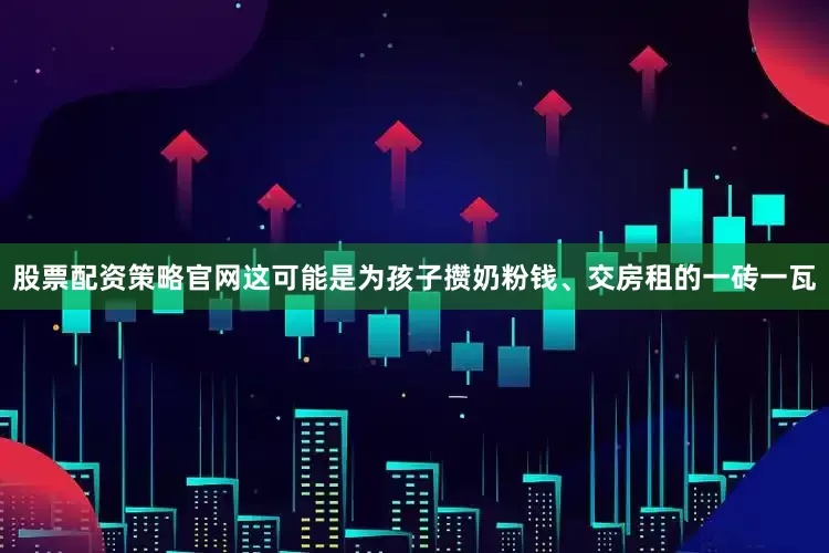 股票配资策略官网这可能是为孩子攒奶粉钱、交房租的一砖一瓦