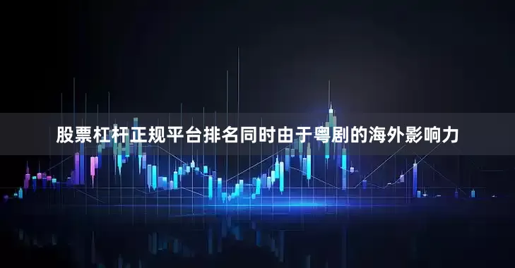 股票杠杆正规平台排名同时由于粤剧的海外影响力