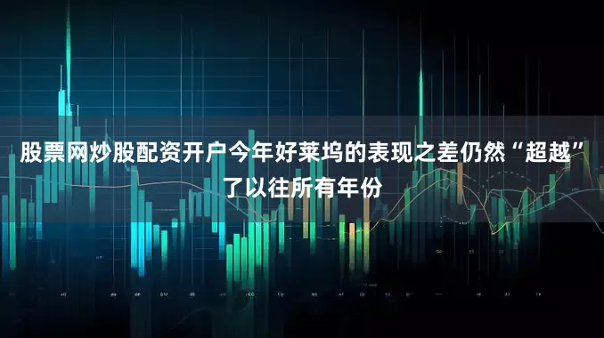 股票网炒股配资开户今年好莱坞的表现之差仍然“超越”了以往所有年份
