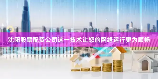 沈阳股票配资公司这一技术让您的网络运行更为顺畅