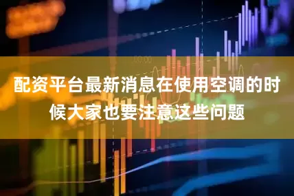 配资平台最新消息在使用空调的时候大家也要注意这些问题