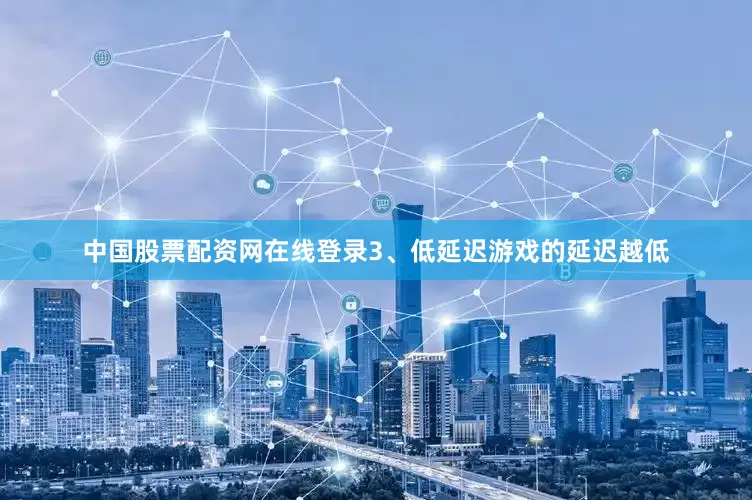 中国股票配资网在线登录3、低延迟游戏的延迟越低