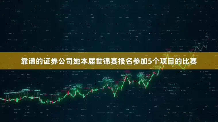 靠谱的证券公司她本届世锦赛报名参加5个项目的比赛