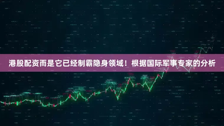 港股配资而是它已经制霸隐身领域！根据国际军事专家的分析