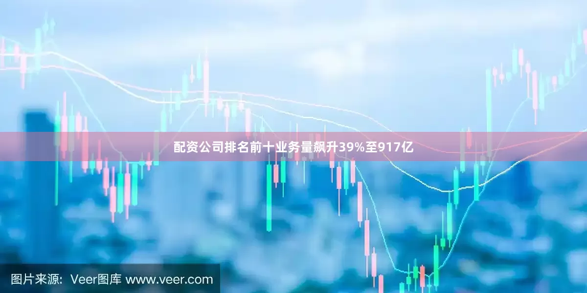 配资公司排名前十业务量飙升39%至917亿