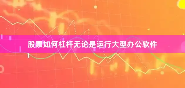 股票如何杠杆无论是运行大型办公软件