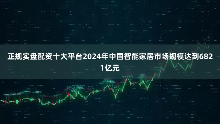 正规实盘配资十大平台2024年中国智能家居市场规模达到6821亿元