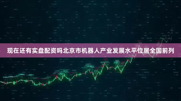 现在还有实盘配资吗北京市机器人产业发展水平位居全国前列