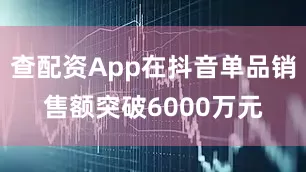 查配资App在抖音单品销售额突破6000万元