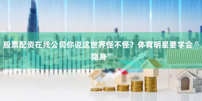 股票配资在线公司你说这世界怪不怪？体育明星要学会“隐身”